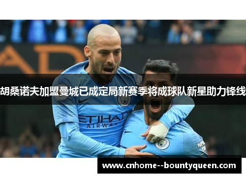 胡桑诺夫加盟曼城已成定局新赛季将成球队新星助力锋线
