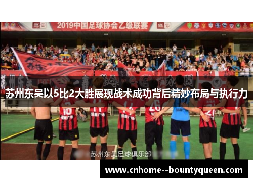 苏州东吴以5比2大胜展现战术成功背后精妙布局与执行力