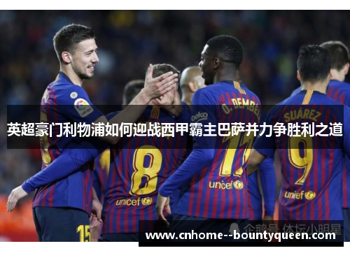 英超豪门利物浦如何迎战西甲霸主巴萨并力争胜利之道