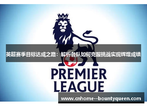 英超赛季目标达成之路：解析各队如何克服挑战实现辉煌成绩