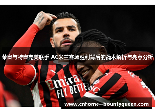 莱奥与特奥完美联手 AC米兰客场胜利背后的战术解析与亮点分析