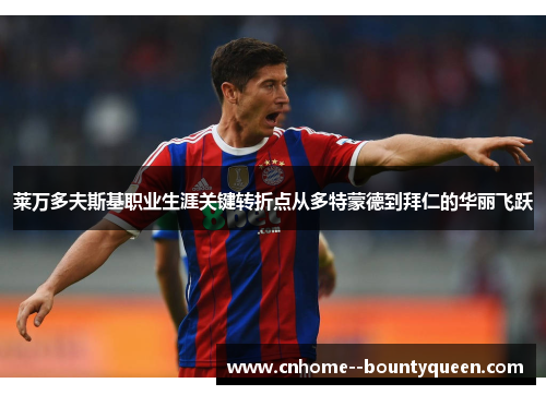 莱万多夫斯基职业生涯关键转折点从多特蒙德到拜仁的华丽飞跃