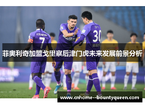 菲奥利奇加盟戈里察后津门虎未来发展前景分析