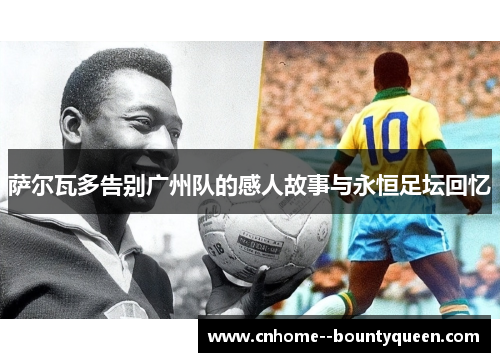 萨尔瓦多告别广州队的感人故事与永恒足坛回忆