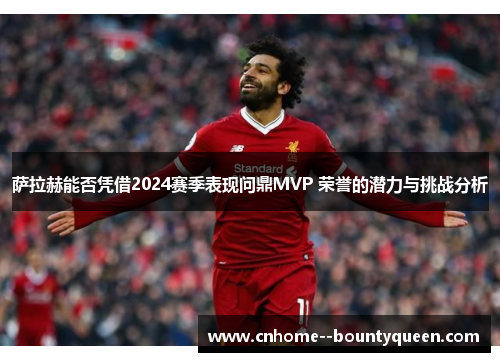 萨拉赫能否凭借2024赛季表现问鼎MVP 荣誉的潜力与挑战分析 萨拉赫能否凭借2024赛季表现问鼎MVP 荣誉的潜力与挑战分析