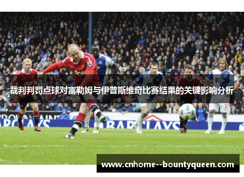裁判判罚点球对富勒姆与伊普斯维奇比赛结果的关键影响分析