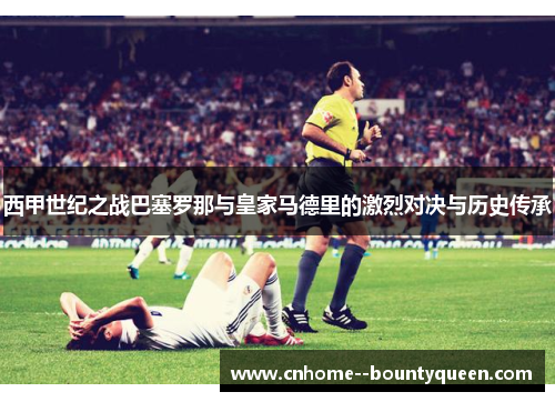 西甲世纪之战巴塞罗那与皇家马德里的激烈对决与历史传承