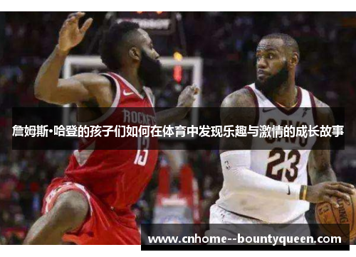 詹姆斯·哈登的孩子们如何在体育中发现乐趣与激情的成长故事