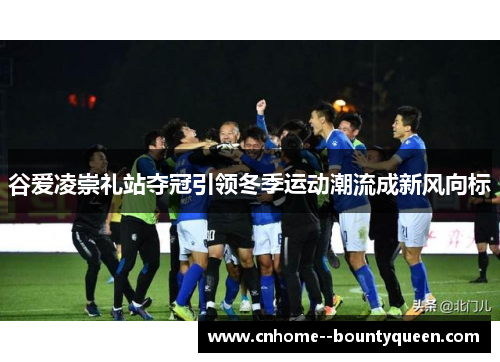 谷爱凌崇礼站夺冠引领冬季运动潮流成新风向标