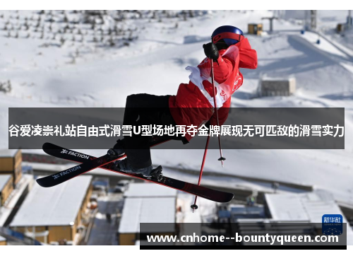 谷爱凌崇礼站自由式滑雪U型场地再夺金牌展现无可匹敌的滑雪实力