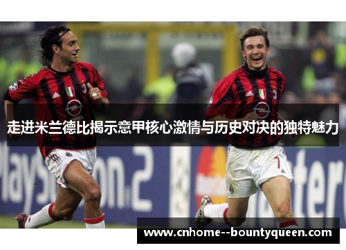 走进米兰德比揭示意甲核心激情与历史对决的独特魅力