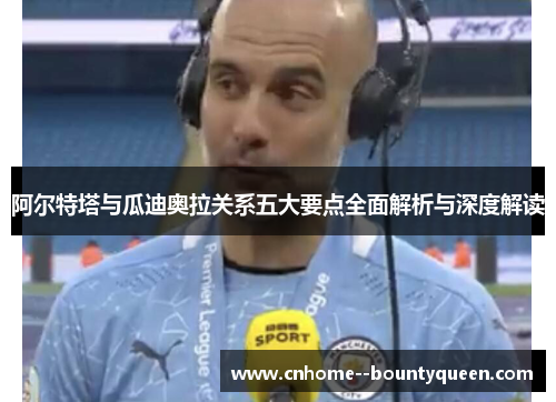 阿尔特塔与瓜迪奥拉关系五大要点全面解析与深度解读