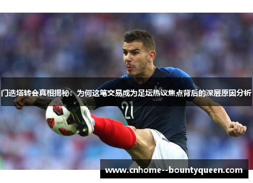 门迭塔转会真相揭秘：为何这笔交易成为足坛热议焦点背后的深层原因分析