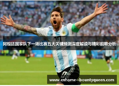 阿根廷国家队下一场比赛五大关键预测深度解读与精彩前瞻分析