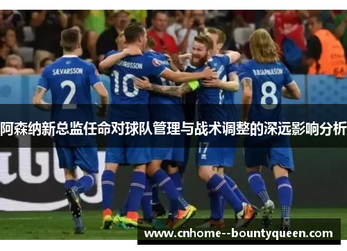 阿森纳新总监任命对球队管理与战术调整的深远影响分析