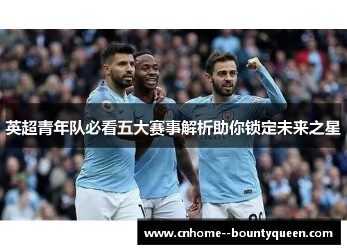 英超青年队必看五大赛事解析助你锁定未来之星 英超青年队必看五大赛事解析助你锁定未来之星