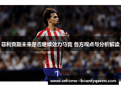 菲利克斯未来是否继续效力马竞 各方观点与分析解读