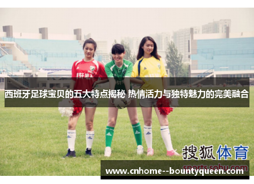 西班牙足球宝贝的五大特点揭秘 热情活力与独特魅力的完美融合