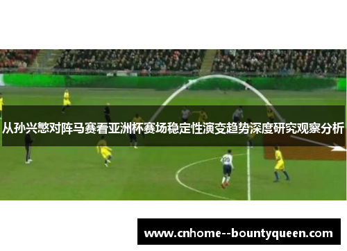 从孙兴慜对阵马赛看亚洲杯赛场稳定性演变趋势深度研究观察分析