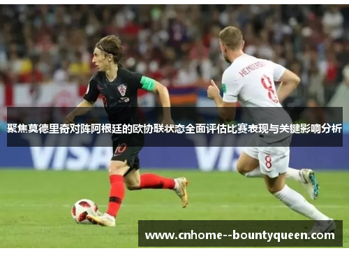 聚焦莫德里奇对阵阿根廷的欧协联状态全面评估比赛表现与关键影响分析 聚焦莫德里奇对阵阿根廷的欧协联状态全面评估比赛表现与关键影响分析
