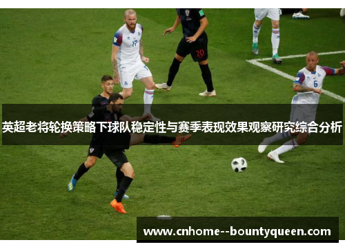 英超老将轮换策略下球队稳定性与赛季表现效果观察研究综合分析 英超老将轮换策略下球队稳定性与赛季表现效果观察研究综合分析