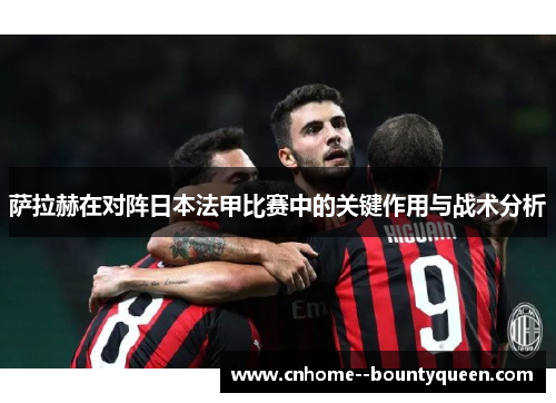 萨拉赫在对阵日本法甲比赛中的关键作用与战术分析 萨拉赫在对阵日本法甲比赛中的关键作用与战术分析