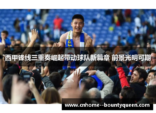 西甲锋线三重奏崛起带动球队新篇章 前景光明可期 西甲锋线三重奏崛起带动球队新篇章 前景光明可期