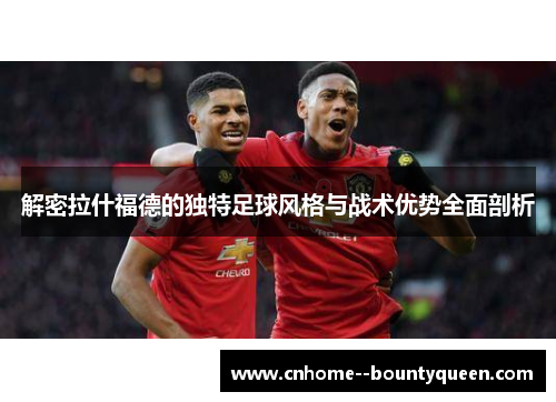 解密拉什福德的独特足球风格与战术优势全面剖析