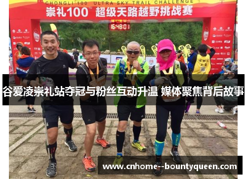 谷爱凌崇礼站夺冠与粉丝互动升温 媒体聚焦背后故事 谷爱凌崇礼站夺冠与粉丝互动升温 媒体聚焦背后故事