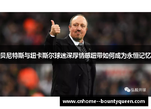 贝尼特斯与纽卡斯尔球迷深厚情感纽带如何成为永恒记忆 贝尼特斯与纽卡斯尔球迷深厚情感纽带如何成为永恒记忆