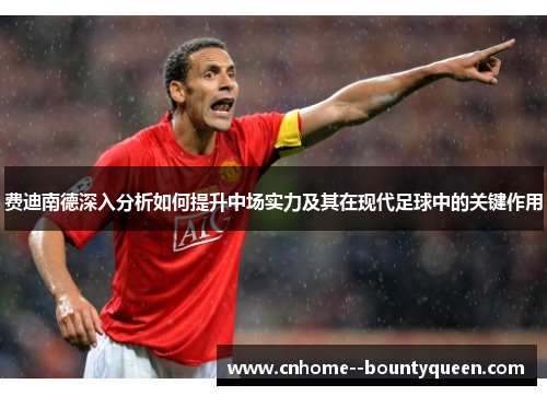 费迪南德深入分析如何提升中场实力及其在现代足球中的关键作用 费迪南德深入分析如何提升中场实力及其在现代足球中的关键作用