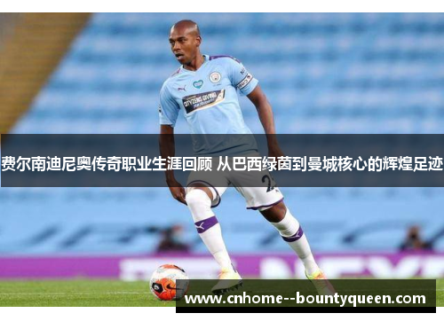费尔南迪尼奥传奇职业生涯回顾 从巴西绿茵到曼城核心的辉煌足迹 费尔南迪尼奥传奇职业生涯回顾 从巴西绿茵到曼城核心的辉煌足迹