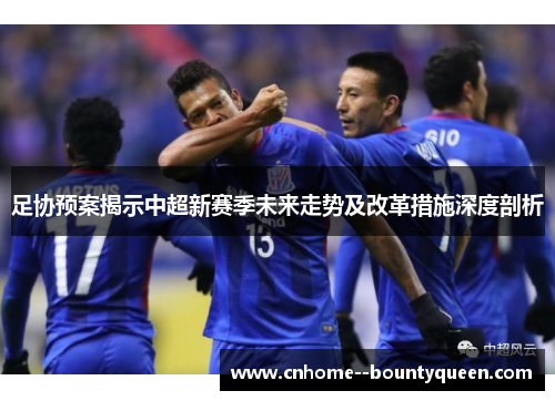 足协预案揭示中超新赛季未来走势及改革措施深度剖析 足协预案揭示中超新赛季未来走势及改革措施深度剖析