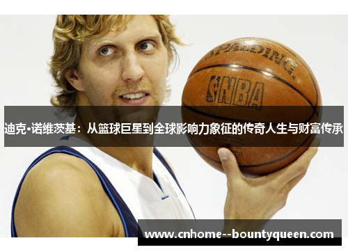 迪克·诺维茨基:从篮球巨星到全球影响力象征的传奇人生与财富传承 迪克·诺维茨基:从篮球巨星到全球影响力象征的传奇人生与财富传承