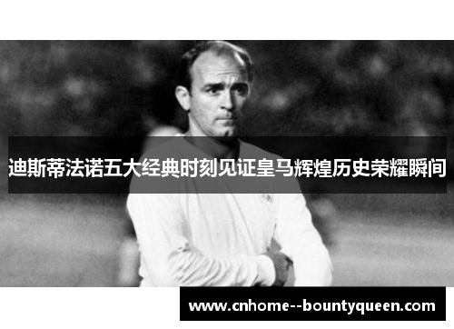 迪斯蒂法诺五大经典时刻见证皇马辉煌历史荣耀瞬间