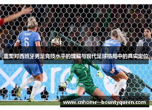 重塑对西班牙男足竞技水平的理解与现代足球格局中的真实定位 重塑对西班牙男足竞技水平的理解与现代足球格局中的真实定位