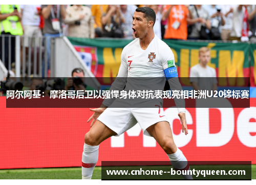 阿尔阿基：摩洛哥后卫以强悍身体对抗表现亮相非洲U20锦标赛