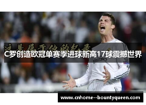 C罗创造欧冠单赛季进球新高17球震撼世界 C罗创造欧冠单赛季进球新高17球震撼世界