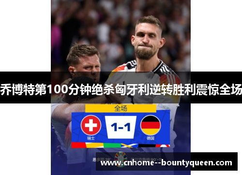 乔博特第100分钟绝杀匈牙利逆转胜利震惊全场