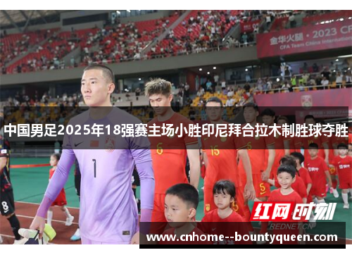 中国男足2025年18强赛主场小胜印尼拜合拉木制胜球夺胜