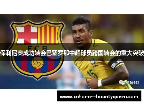 保利尼奥成功转会巴塞罗那中超球员跨国转会的重大突破 保利尼奥成功转会巴塞罗那中超球员跨国转会的重大突破