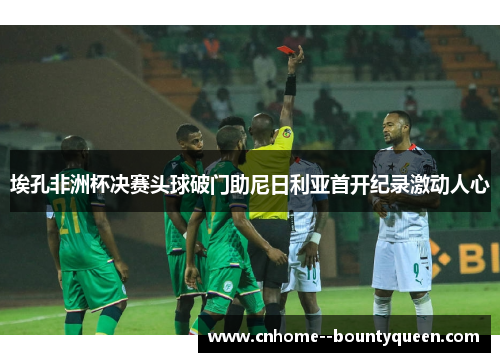 埃孔非洲杯决赛头球破门助尼日利亚首开纪录激动人心