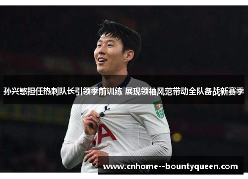 孙兴慜担任热刺队长引领季前训练 展现领袖风范带动全队备战新赛季