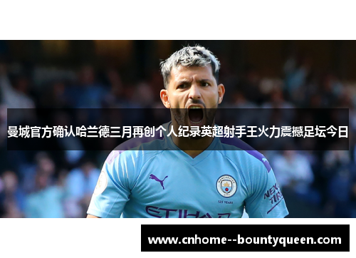 曼城官方确认哈兰德三月再创个人纪录英超射手王火力震撼足坛今日