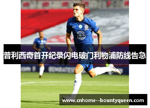 普利西奇首开纪录闪电破门利物浦防线告急 普利西奇首开纪录闪电破门利物浦防线告急