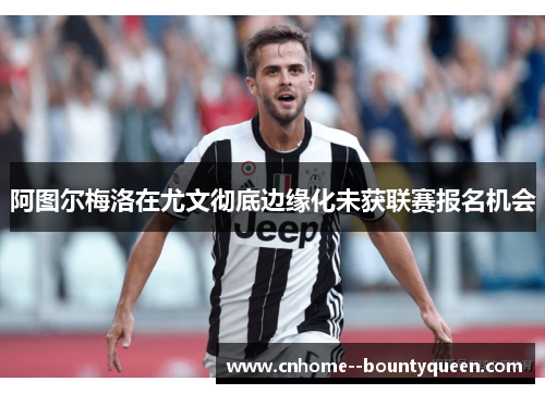 阿图尔梅洛在尤文彻底边缘化未获联赛报名机会