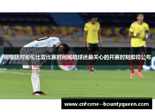 阿根廷对哥伦比亚比赛时间揭晓球迷最关心的开赛时刻即将公布 阿根廷对哥伦比亚比赛时间揭晓球迷最关心的开赛时刻即将公布