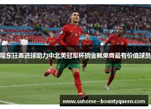 隆东狂轰进球助力中北美冠军杯摘金靴荣膺最有价值球员 隆东狂轰进球助力中北美冠军杯摘金靴荣膺最有价值球员