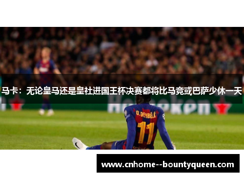 马卡：无论皇马还是皇社进国王杯决赛都将比马竞或巴萨少休一天