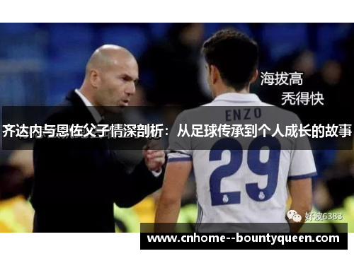齐达内与恩佐父子情深剖析：从足球传承到个人成长的故事